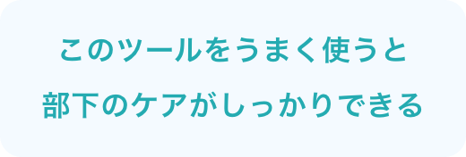 このツールをうまく使うと部下のケアがしっかりできる