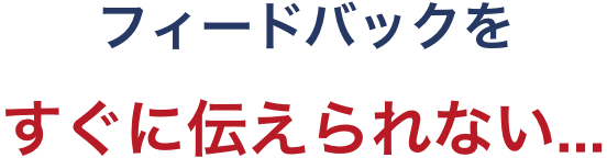 フィードバックをすぐに伝えられない...