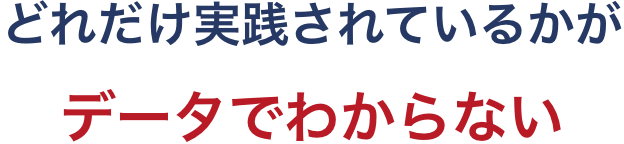 どれだけ実践されているかがデータでわからない...